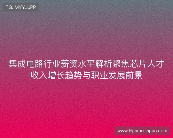 集成电路行业薪资水平解析聚焦芯片人才收入增长趋势与职业发展前景 集成电路行业薪资水平解析聚焦芯片人才收入增长趋势与职业发展前景